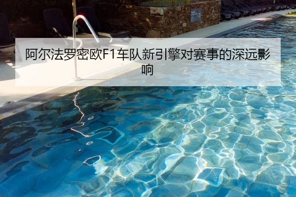 阿尔法罗密欧F1车队新引擎对赛事的深远影响